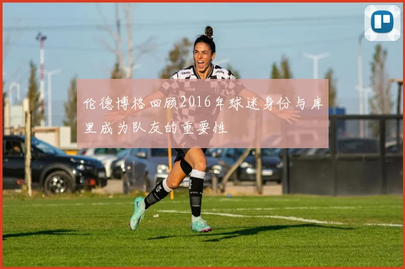 伦德博格回顾2016年球迷身份与库里成为队友的重要性
