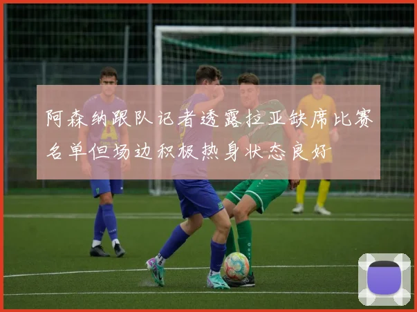 阿森纳跟队记者透露拉亚缺席比赛名单但场边积极热身状态良好
