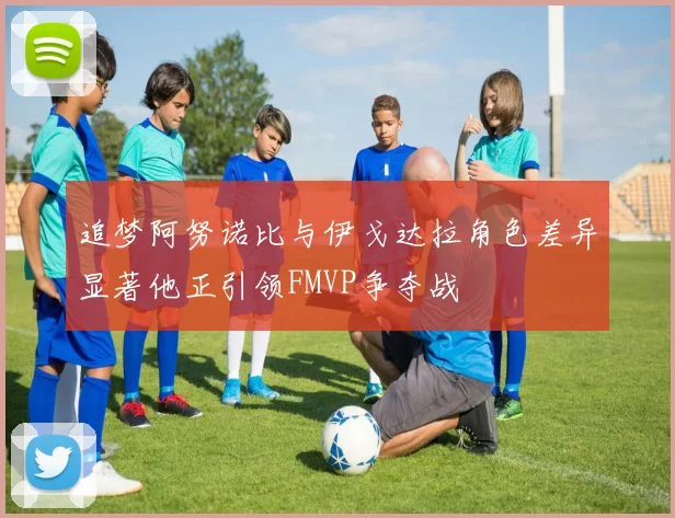 追梦阿努诺比与伊戈达拉角色差异显著他正引领FMVP争夺战