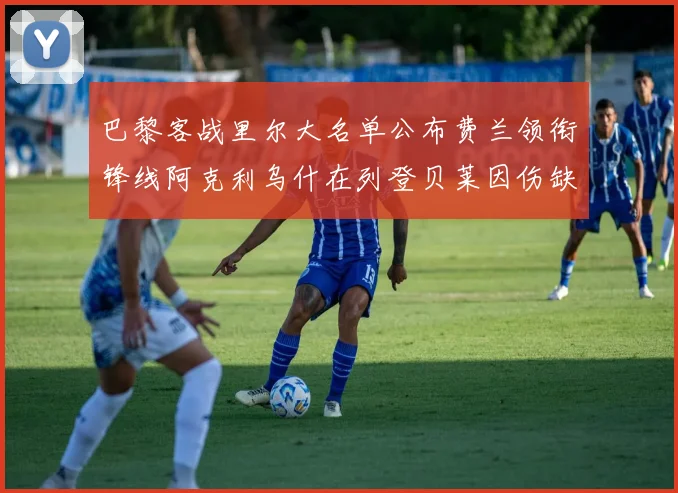 巴黎客战里尔大名单公布费兰领衔锋线阿克利乌什在列登贝莱因伤缺席